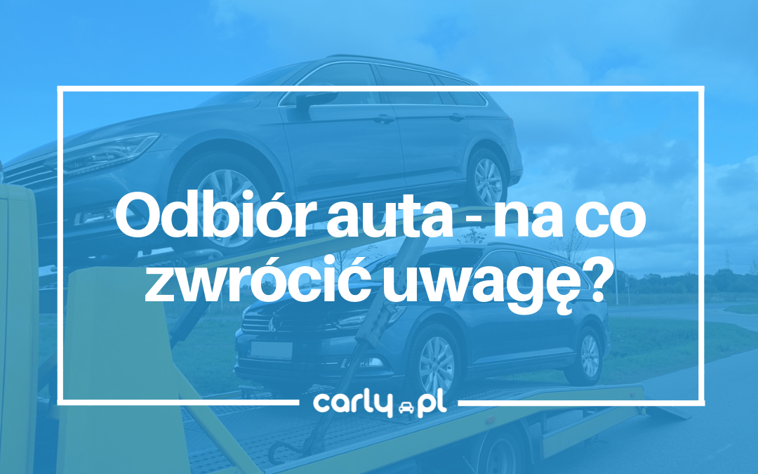Odbiór auta - na co zwrócić uwagę? | Carly.pl