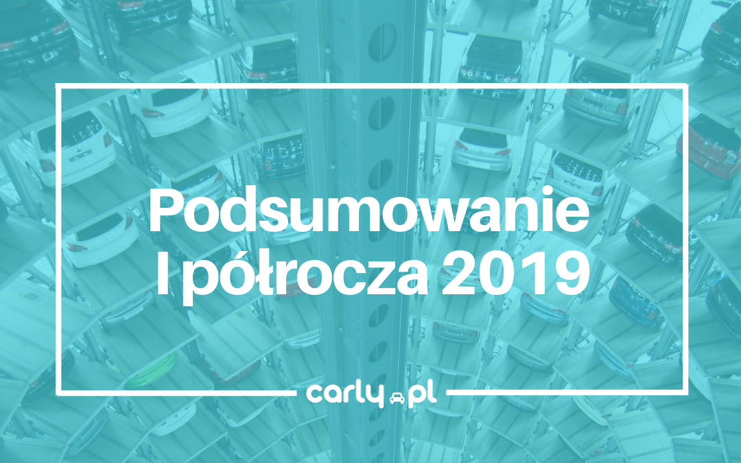 Podsumowanie I półrocza 2019 | Carly.pl