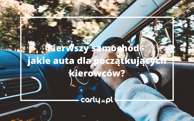 Pierwszy samochód- jakie auta dla początkujących kierowców? | Carly.pl